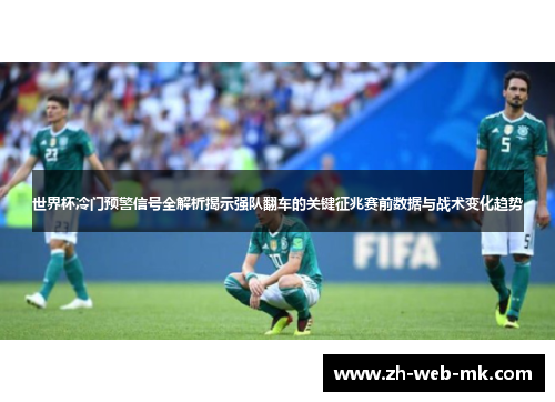 世界杯冷门预警信号全解析揭示强队翻车的关键征兆赛前数据与战术变化趋势 世界杯冷门预警信号全解析揭示强队翻车的关键征兆赛前数据与战术变化趋势