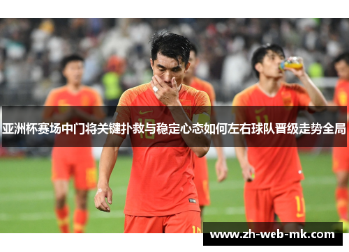 亚洲杯赛场中门将关键扑救与稳定心态如何左右球队晋级走势全局 亚洲杯赛场中门将关键扑救与稳定心态如何左右球队晋级走势全局