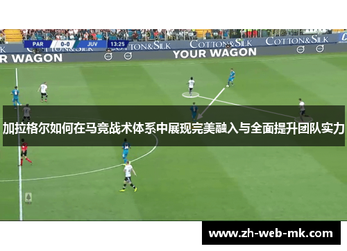 加拉格尔如何在马竞战术体系中展现完美融入与全面提升团队实力 加拉格尔如何在马竞战术体系中展现完美融入与全面提升团队实力