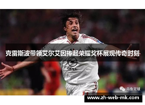 克雷斯波带领艾尔艾因捧起荣耀奖杯展现传奇时刻 克雷斯波带领艾尔艾因捧起荣耀奖杯展现传奇时刻