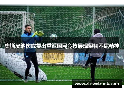 奥斯皮纳伤愈复出重返国民竞技展现坚韧不屈精神