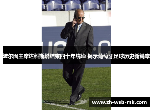 波尔图主席达科斯塔结束四十年统治 揭示葡萄牙足球历史新篇章 波尔图主席达科斯塔结束四十年统治 揭示葡萄牙足球历史新篇章