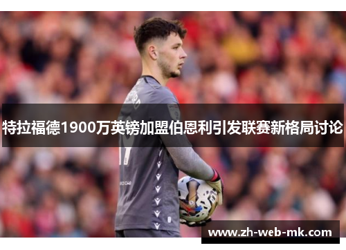 特拉福德1900万英镑加盟伯恩利引发联赛新格局讨论 特拉福德1900万英镑加盟伯恩利引发联赛新格局讨论