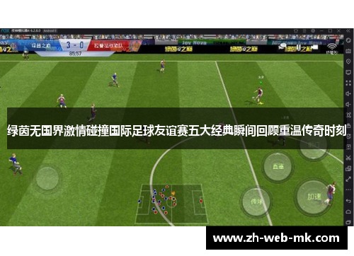 绿茵无国界激情碰撞国际足球友谊赛五大经典瞬间回顾重温传奇时刻 绿茵无国界激情碰撞国际足球友谊赛五大经典瞬间回顾重温传奇时刻