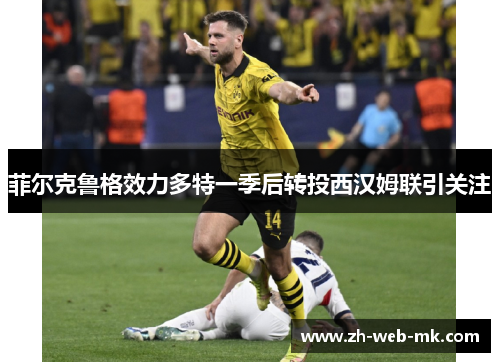 菲尔克鲁格效力多特一季后转投西汉姆联引关注 菲尔克鲁格效力多特一季后转投西汉姆联引关注