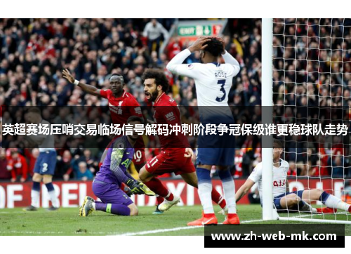 英超赛场压哨交易临场信号解码冲刺阶段争冠保级谁更稳球队走势 英超赛场压哨交易临场信号解码冲刺阶段争冠保级谁更稳球队走势