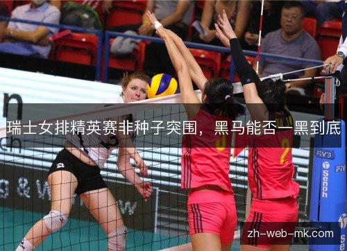 瑞士女排精英赛非种子突围,黑马能否一黑到底 瑞士女排精英赛非种子突围,黑马能否一黑到底