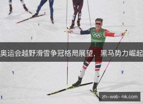奥运会越野滑雪争冠格局展望,黑马势力崛起 奥运会越野滑雪争冠格局展望,黑马势力崛起